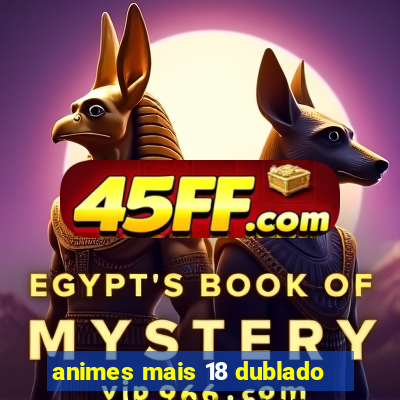 animes mais 18 dublado